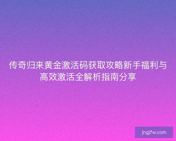 传奇归来黄金激活码获取攻略新手福利与高效激活全解析指南分享
