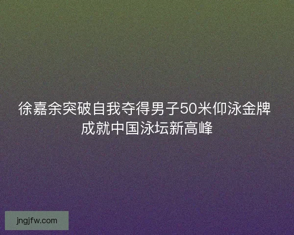 徐嘉余突破自我夺得男子50米仰泳金牌 成就中国泳坛新高峰