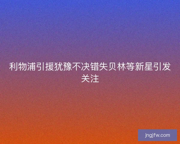 利物浦引援犹豫不决错失贝林等新星引发关注