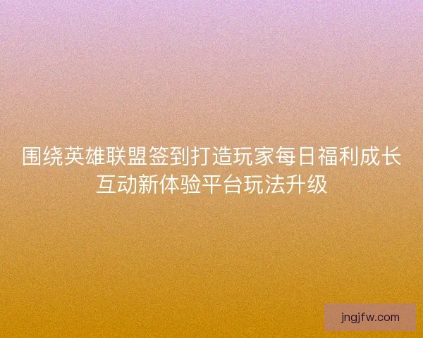 围绕英雄联盟签到打造玩家每日福利成长互动新体验平台玩法升级
