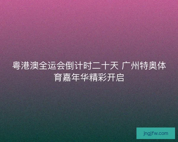 粤港澳全运会倒计时二十天 广州特奥体育嘉年华精彩开启 粤港澳全运会倒计时二十天 广州特奥体育嘉年华精彩开启