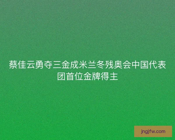 蔡佳云勇夺三金成米兰冬残奥会中国代表团首位金牌得主