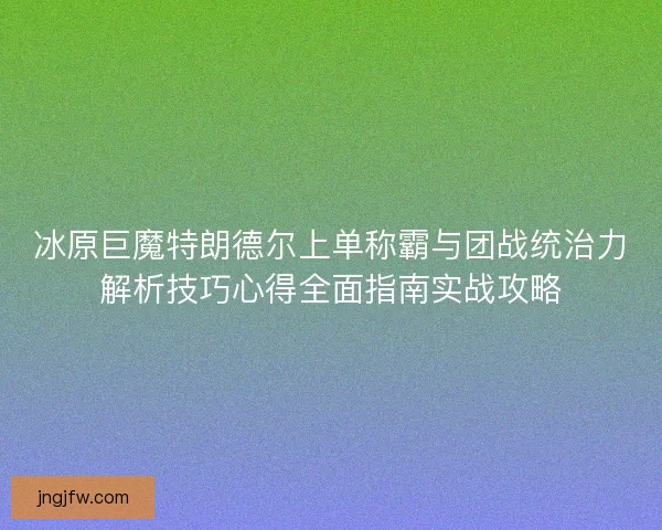 冰原巨魔特朗德尔上单称霸与团战统治力解析技巧心得全面指南实战攻略 冰原巨魔特朗德尔上单称霸与团战统治力解析技巧心得全面指南实战攻略