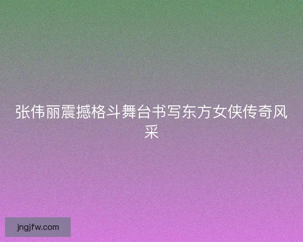 张伟丽震撼格斗舞台书写东方女侠传奇风采 张伟丽震撼格斗舞台书写东方女侠传奇风采