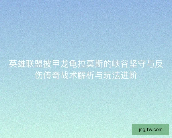 英雄联盟披甲龙龟拉莫斯的峡谷坚守与反伤传奇战术解析与玩法进阶 英雄联盟披甲龙龟拉莫斯的峡谷坚守与反伤传奇战术解析与玩法进阶