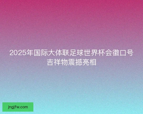 2025年国际大体联足球世界杯会徽口号吉祥物震撼亮相 2025年国际大体联足球世界杯会徽口号吉祥物震撼亮相