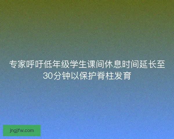 专家呼吁低年级学生课间休息时间延长至30分钟以保护脊柱发育