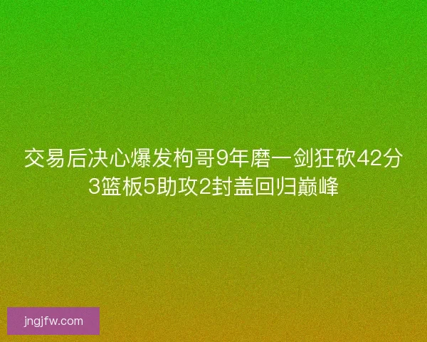 交易后决心爆发枸哥9年磨一剑狂砍42分3篮板5助攻2封盖回归巅峰