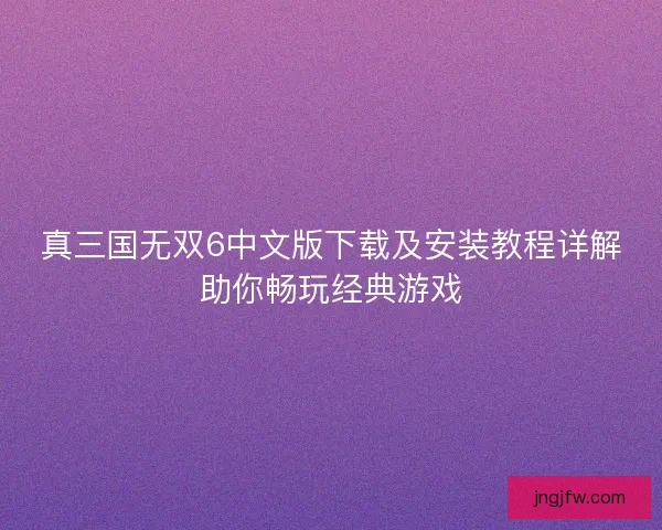 真三国无双6中文版下载及安装教程详解助你畅玩经典游戏
