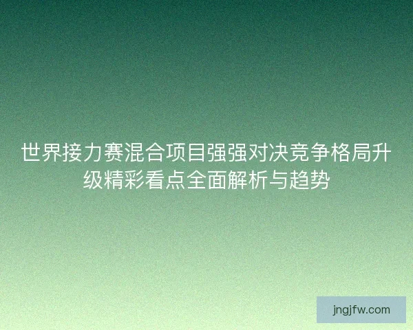世界接力赛混合项目强强对决竞争格局升级精彩看点全面解析与趋势