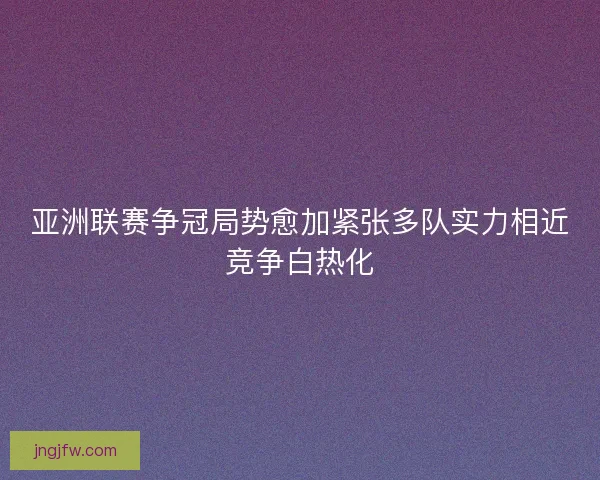 亚洲联赛争冠局势愈加紧张多队实力相近竞争白热化 亚洲联赛争冠局势愈加紧张多队实力相近竞争白热化