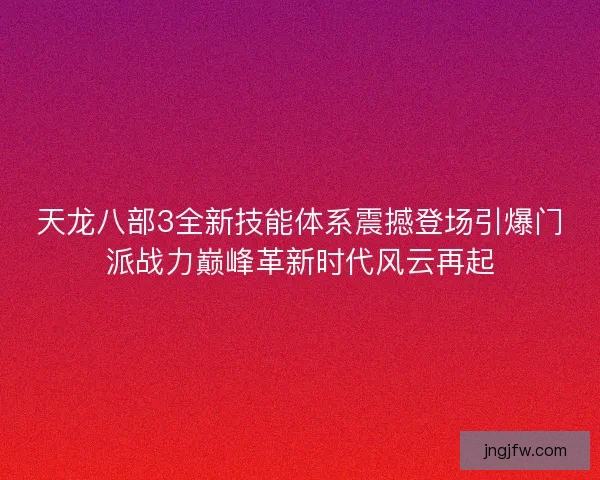 天龙八部3全新技能体系震撼登场引爆门派战力巅峰革新时代风云再起 天龙八部3全新技能体系震撼登场引爆门派战力巅峰革新时代风云再起