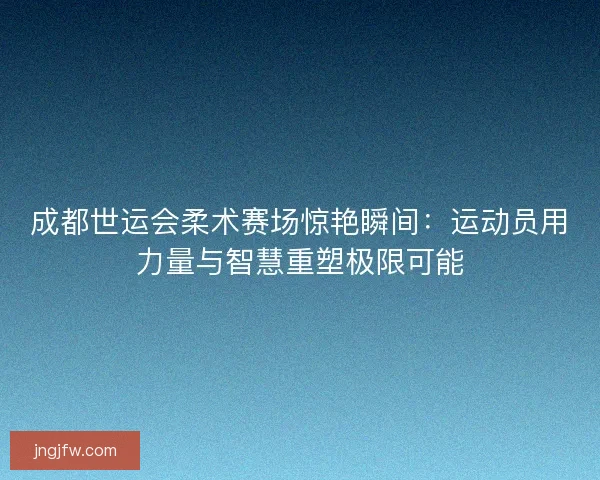 成都世运会柔术赛场惊艳瞬间:运动员用力量与智慧重塑极限可能 成都世运会柔术赛场惊艳瞬间:运动员用力量与智慧重塑极限可能