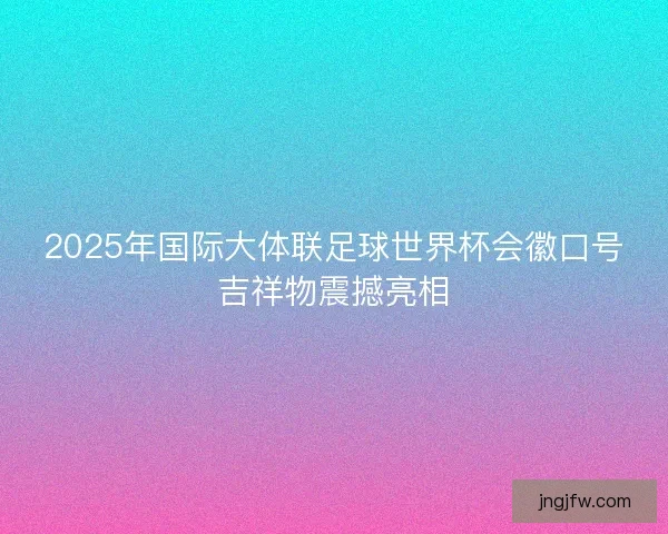 2025年国际大体联足球世界杯会徽口号吉祥物震撼亮相 2025年国际大体联足球世界杯会徽口号吉祥物震撼亮相