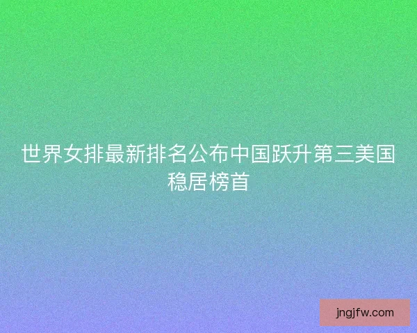 世界女排最新排名公布中国跃升第三美国稳居榜首 世界女排最新排名公布中国跃升第三美国稳居榜首