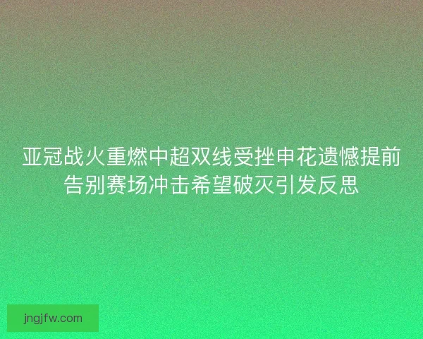 亚冠战火重燃中超双线受挫申花遗憾提前告别赛场冲击希望破灭引发反思 亚冠战火重燃中超双线受挫申花遗憾提前告别赛场冲击希望破灭引发反思