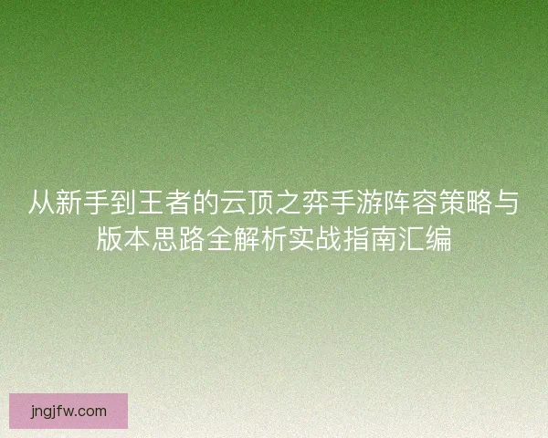 从新手到王者的云顶之弈手游阵容策略与版本思路全解析实战指南汇编