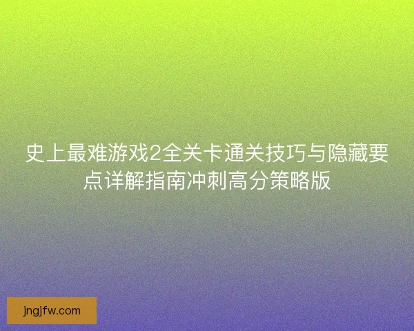 史上最难游戏2全关卡通关技巧与隐藏要点详解指南冲刺高分策略版