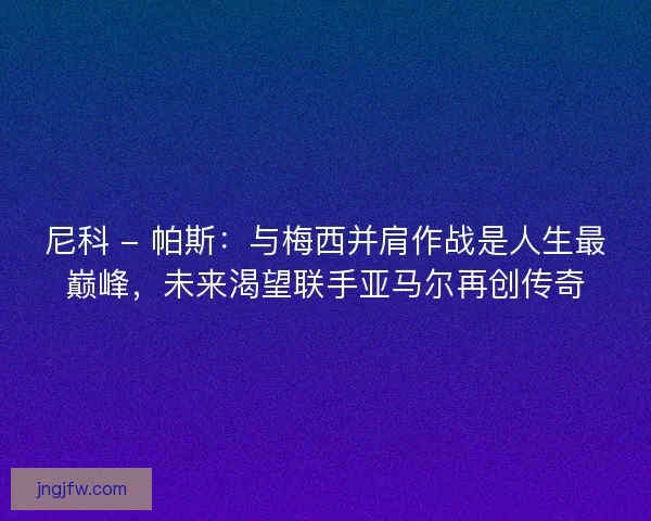 尼科 - 帕斯：与梅西并肩作战是人生最巅峰，未来渴望联手亚马尔再创传奇