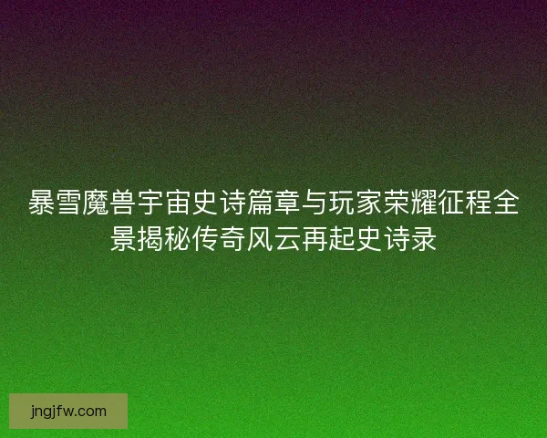 暴雪魔兽宇宙史诗篇章与玩家荣耀征程全景揭秘传奇风云再起史诗录 暴雪魔兽宇宙史诗篇章与玩家荣耀征程全景揭秘传奇风云再起史诗录