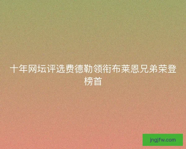 十年网坛评选费德勒领衔布莱恩兄弟荣登榜首 十年网坛评选费德勒领衔布莱恩兄弟荣登榜首