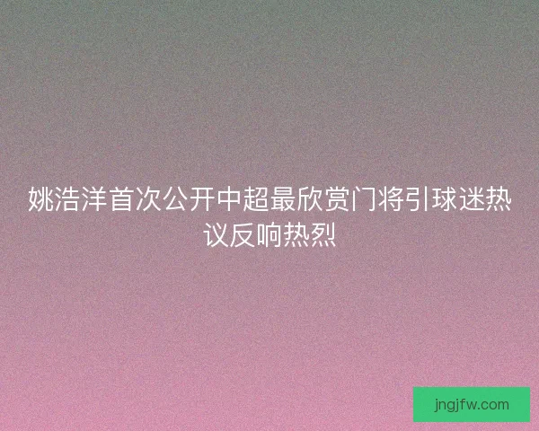 姚浩洋首次公开中超最欣赏门将引球迷热议反响热烈