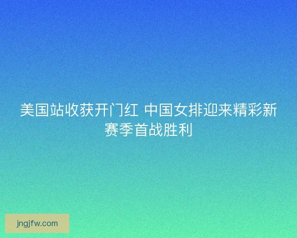 美国站收获开门红 中国女排迎来精彩新赛季首战胜利 美国站收获开门红 中国女排迎来精彩新赛季首战胜利